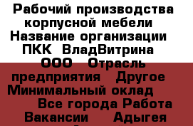 Рабочий производства корпусной мебели › Название организации ­ ПКК "ВладВитрина", ООО › Отрасль предприятия ­ Другое › Минимальный оклад ­ 30 000 - Все города Работа » Вакансии   . Адыгея респ.,Адыгейск г.